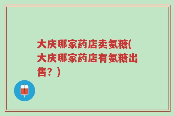 大庆哪家药店卖氨糖(大庆哪家药店有氨糖出售?)-第1张图片-超越 大庆哪家药店卖氨糖(大庆哪家药店有氨糖出售?)-第1张图片-超越