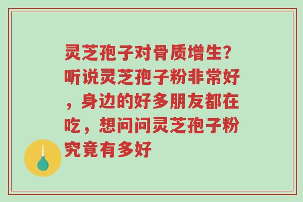 灵芝孢子对骨质增生?听说灵芝孢子粉非常好,身边的好多朋友都在吃,想问问灵芝孢子粉究竟有多好-第1张图片-超越 灵芝孢子对骨质增生?听说灵芝孢子粉非常好,身边的好多朋友都在吃,想问问灵芝孢子粉究竟有多好-第1张图片-超越