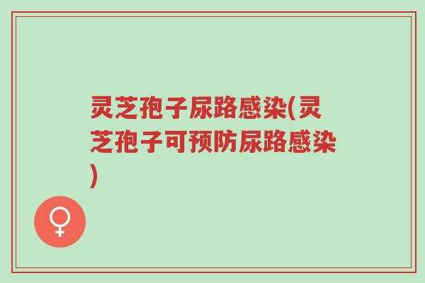 灵芝孢子尿路感染(灵芝孢子可预防尿路感染)-第1张图片-超越