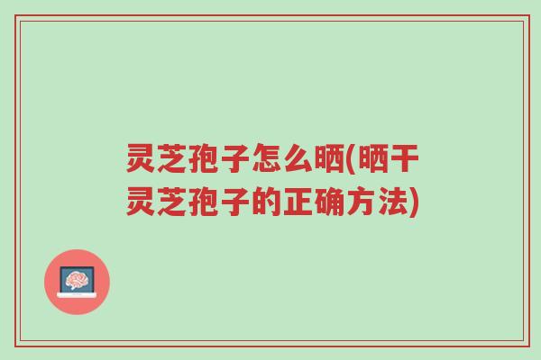 灵芝孢子怎么晒(晒干灵芝孢子的正确方法)-第1张图片-超越 灵芝孢子怎么晒(晒干灵芝孢子的正确方法)-第1张图片-超越