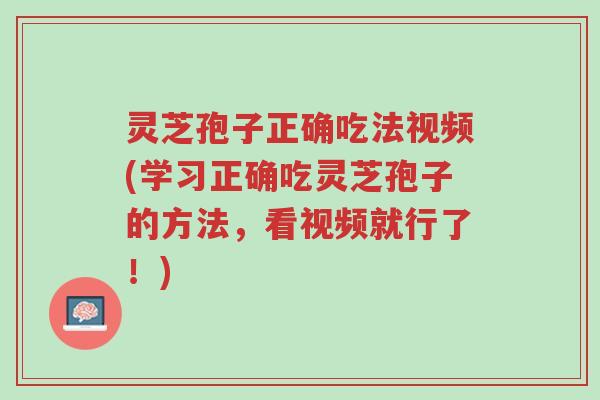 灵芝孢子正确吃法视频(学习正确吃灵芝孢子的方法,看视频就行了!)-第1张图片-超越 灵芝孢子正确吃法视频(学习正确吃灵芝孢子的方法,看视频就行了!)-第1张图片-超越