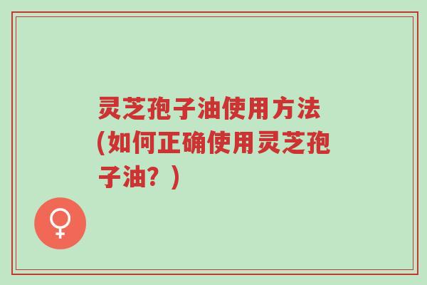 灵芝孢子油使用方法 (如何正确使用灵芝孢子油?)-第1张图片-超越 灵芝孢子油使用方法 (如何正确使用灵芝孢子油?)-第1张图片-超越