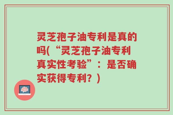 灵芝孢子油专利是真的吗(“灵芝孢子油专利真实性考验”：是否确实获得专利？)-第1张图片-超越