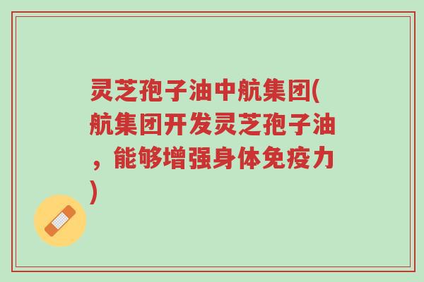 灵芝孢子油中航集团(航集团开发灵芝孢子油,能够增强身体免疫力)-第1张图片-超越 灵芝孢子油中航集团(航集团开发灵芝孢子油,能够增强身体免疫力)-第1张图片-超越