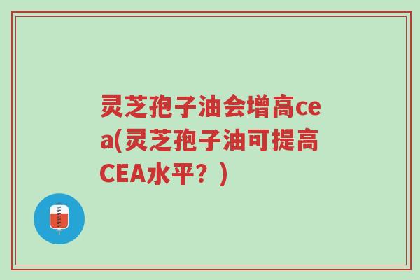 灵芝孢子油会增高cea(灵芝孢子油可提高CEA水平?)-第1张图片-超越 灵芝孢子油会增高cea(灵芝孢子油可提高CEA水平?)-第1张图片-超越
