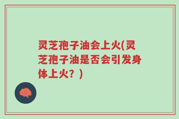 灵芝孢子油会上火(灵芝孢子油是否会引发身体上火?)-第1张图片-超越 灵芝孢子油会上火(灵芝孢子油是否会引发身体上火?)-第1张图片-超越