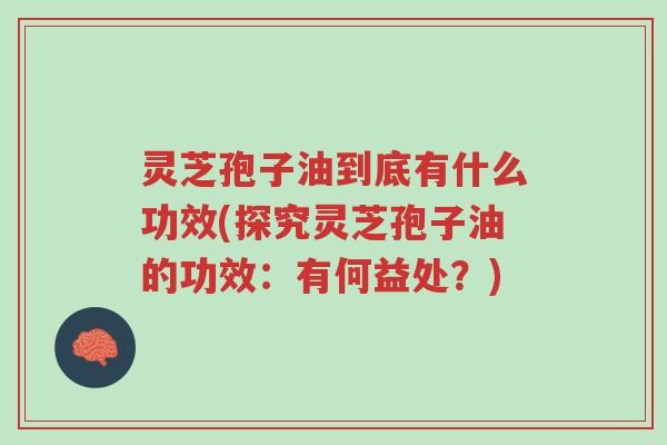 灵芝孢子油到底有什么功效(探究灵芝孢子油的功效:有何益处?)-第1张图片-超越 灵芝孢子油到底有什么功效(探究灵芝孢子油的功效:有何益处?)-第1张图片-超越