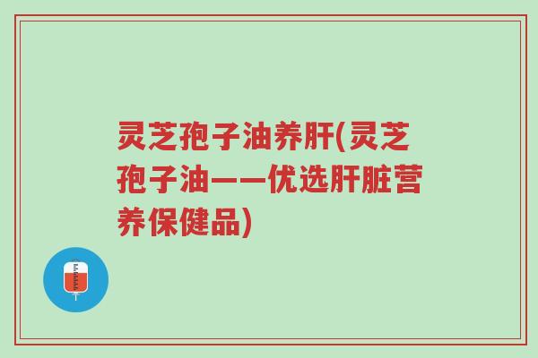 灵芝孢子油养肝(灵芝孢子油——优选肝脏营养保健品)-第1张图片-超越 灵芝孢子油养肝(灵芝孢子油——优选肝脏营养保健品)-第1张图片-超越