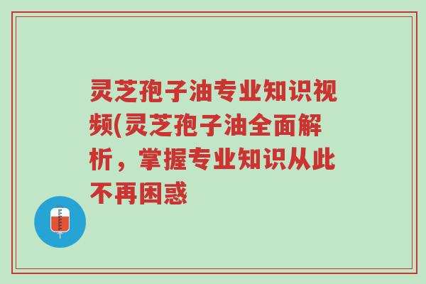 灵芝孢子油专业知识视频(灵芝孢子油全面解析,掌握专业知识从此不再困惑-第1张图片-超越 灵芝孢子油专业知识视频(灵芝孢子油全面解析,掌握专业知识从此不再困惑-第1张图片-超越