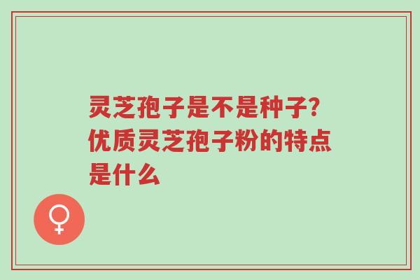 灵芝孢子是不是种子？优质灵芝孢子粉的特点是什么-第1张图片-超越