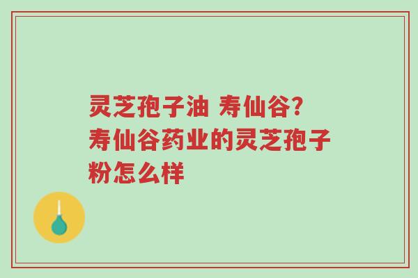 灵芝孢子油 寿仙谷？寿仙谷药业的灵芝孢子粉怎么样-第1张图片-超越