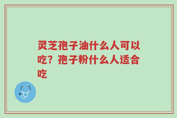 灵芝孢子油什么人可以吃？孢子粉什么人适合吃-第1张图片-超越