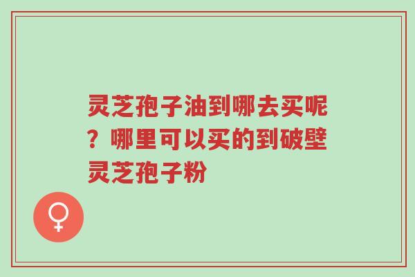 灵芝孢子油到哪去买呢?哪里可以买的到破壁灵芝孢子粉-第1张图片-超越 灵芝孢子油到哪去买呢?哪里可以买的到破壁灵芝孢子粉-第1张图片-超越