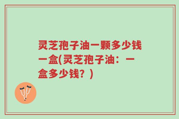 灵芝孢子油一颗多少钱一盒(灵芝孢子油:一盒多少钱?)-第1张图片-超越 灵芝孢子油一颗多少钱一盒(灵芝孢子油:一盒多少钱?)-第1张图片-超越