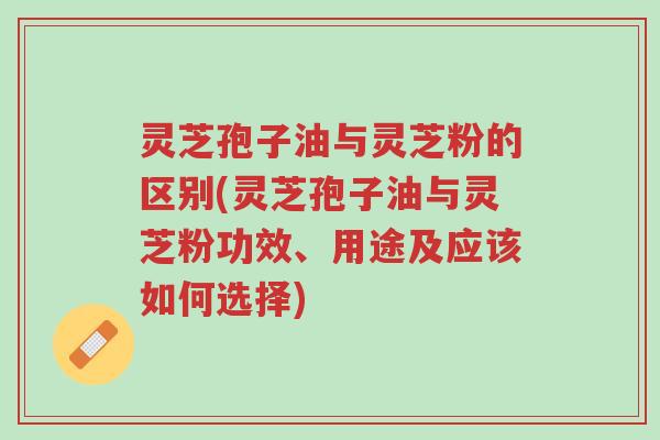灵芝孢子油与灵芝粉的区别(灵芝孢子油与灵芝粉功效、用途及应该如何选择)-第1张图片-超越