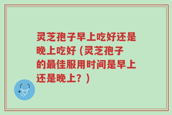 灵芝孢子早上吃好还是晚上吃好 (灵芝孢子的最佳服用时间是早上还是晚上?)-第1张图片-超越 灵芝孢子早上吃好还是晚上吃好 (灵芝孢子的最佳服用时间是早上还是晚上?)-第1张图片-超越