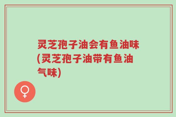 灵芝孢子油会有鱼油味(灵芝孢子油带有鱼油气味)-第1张图片-超越