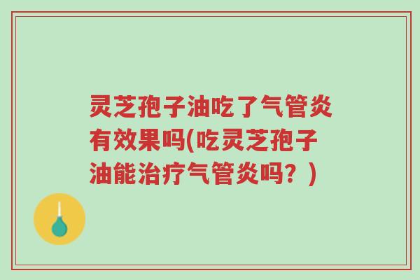 灵芝孢子油吃了气管炎有效果吗(吃灵芝孢子油能治疗气管炎吗?)-第1张图片-超越 灵芝孢子油吃了气管炎有效果吗(吃灵芝孢子油能治疗气管炎吗?)-第1张图片-超越