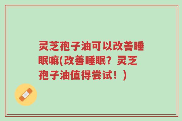 灵芝孢子油可以改善睡眠嘛(改善睡眠?灵芝孢子油值得尝试!)-第1张图片-超越 灵芝孢子油可以改善睡眠嘛(改善睡眠?灵芝孢子油值得尝试!)-第1张图片-超越