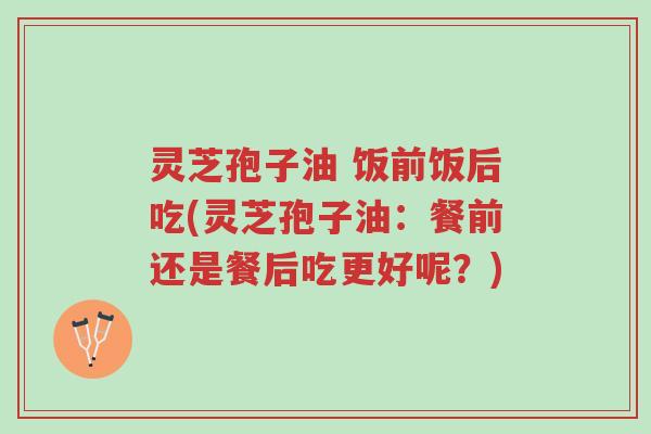 灵芝孢子油 饭前饭后吃(灵芝孢子油:餐前还是餐后吃更好呢?)-第1张图片-超越 灵芝孢子油 饭前饭后吃(灵芝孢子油:餐前还是餐后吃更好呢?)-第1张图片-超越