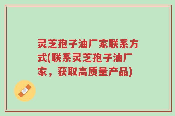 灵芝孢子油厂家联系方式(联系灵芝孢子油厂家,获取高质量产品)-第1张图片-超越 灵芝孢子油厂家联系方式(联系灵芝孢子油厂家,获取高质量产品)-第1张图片-超越