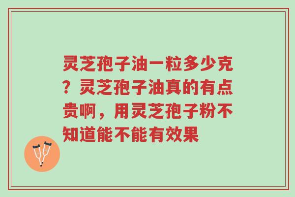 灵芝孢子油一粒多少克?灵芝孢子油真的有点贵啊,用灵芝孢子粉不知道能不能有效果-第1张图片-超越 灵芝孢子油一粒多少克?灵芝孢子油真的有点贵啊,用灵芝孢子粉不知道能不能有效果-第1张图片-超越