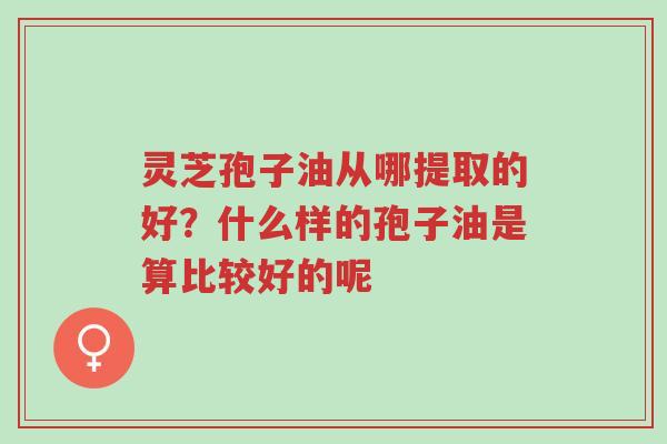 灵芝孢子油从哪提取的好?什么样的孢子油是算比较好的呢-第1张图片-超越 灵芝孢子油从哪提取的好?什么样的孢子油是算比较好的呢-第1张图片-超越