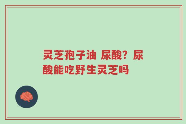 灵芝孢子油 尿酸?尿酸能吃野生灵芝吗-第1张图片-超越 灵芝孢子油 尿酸?尿酸能吃野生灵芝吗-第1张图片-超越