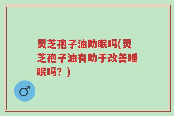 灵芝孢子油助眠吗(灵芝孢子油有助于改善睡眠吗?)-第1张图片-超越 灵芝孢子油助眠吗(灵芝孢子油有助于改善睡眠吗?)-第1张图片-超越