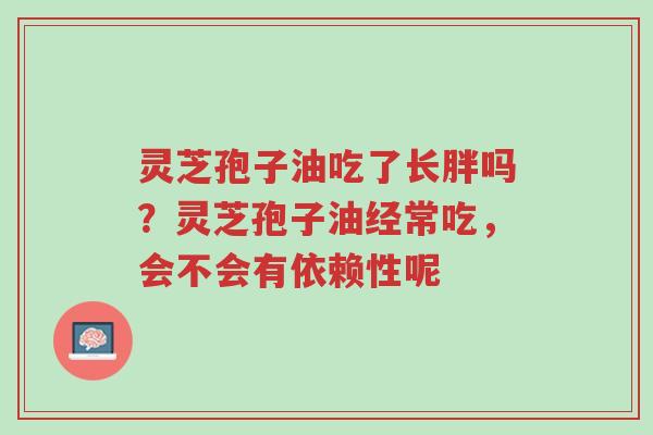 灵芝孢子油吃了长胖吗?灵芝孢子油经常吃,会不会有依赖性呢-第1张图片-超越 灵芝孢子油吃了长胖吗?灵芝孢子油经常吃,会不会有依赖性呢-第1张图片-超越