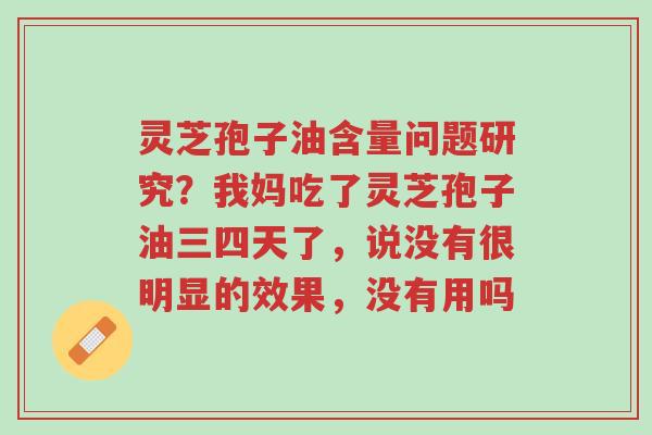 灵芝孢子油含量问题研究?我妈吃了灵芝孢子油三四天了,说没有很明显的效果,没有用吗-第1张图片-超越 灵芝孢子油含量问题研究?我妈吃了灵芝孢子油三四天了,说没有很明显的效果,没有用吗-第1张图片-超越