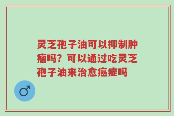 灵芝孢子油可以抑制肿瘤吗?可以通过吃灵芝孢子油来治愈癌症吗-第1张图片-超越 灵芝孢子油可以抑制肿瘤吗?可以通过吃灵芝孢子油来治愈癌症吗-第1张图片-超越