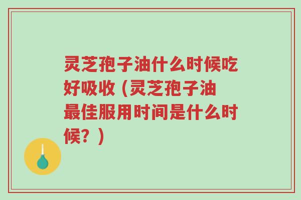 灵芝孢子油什么时候吃好吸收 (灵芝孢子油最佳服用时间是什么时候?)-第1张图片-超越 灵芝孢子油什么时候吃好吸收 (灵芝孢子油最佳服用时间是什么时候?)-第1张图片-超越