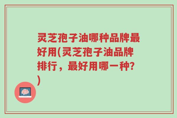 灵芝孢子油哪种品牌最好用(灵芝孢子油品牌排行,最好用哪一种?)-第1张图片-超越 灵芝孢子油哪种品牌最好用(灵芝孢子油品牌排行,最好用哪一种?)-第1张图片-超越