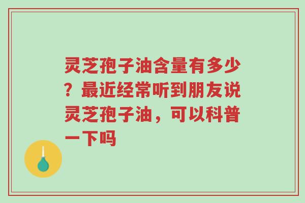 灵芝孢子油含量有多少？最近经常听到朋友说灵芝孢子油，可以科普一下吗-第1张图片-超越