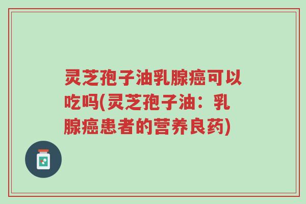 灵芝孢子油乳腺癌可以吃吗(灵芝孢子油:乳腺癌患者的营养良药)-第1张图片-超越 灵芝孢子油乳腺癌可以吃吗(灵芝孢子油:乳腺癌患者的营养良药)-第1张图片-超越