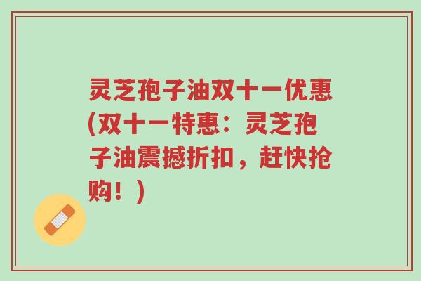 灵芝孢子油双十一优惠(双十一特惠:灵芝孢子油震撼折扣,赶快抢购!)-第1张图片-超越 灵芝孢子油双十一优惠(双十一特惠:灵芝孢子油震撼折扣,赶快抢购!)-第1张图片-超越