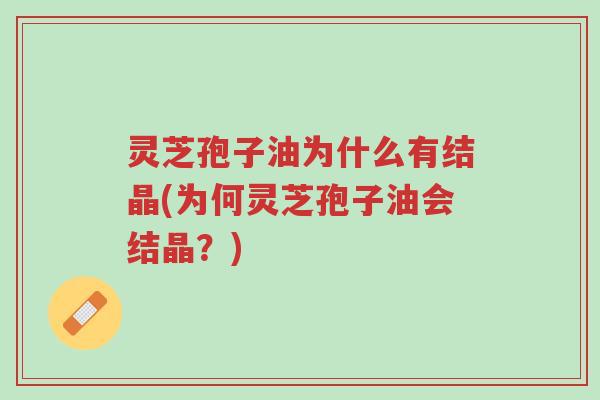 灵芝孢子油为什么有结晶(为何灵芝孢子油会结晶?)-第1张图片-超越 灵芝孢子油为什么有结晶(为何灵芝孢子油会结晶?)-第1张图片-超越