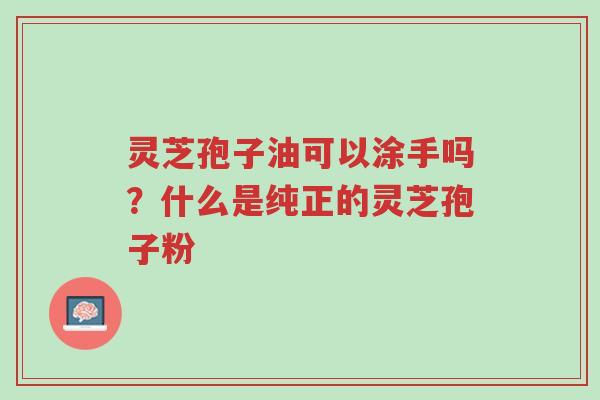 灵芝孢子油可以涂手吗?什么是纯正的灵芝孢子粉-第1张图片-超越 灵芝孢子油可以涂手吗?什么是纯正的灵芝孢子粉-第1张图片-超越