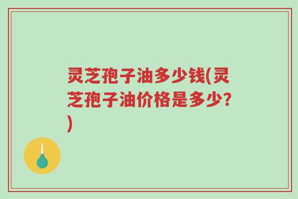 灵芝孢子油多少钱(灵芝孢子油价格是多少？)-第1张图片-超越