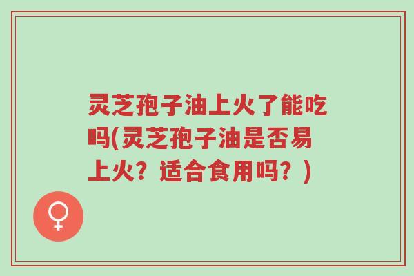 灵芝孢子油上火了能吃吗(灵芝孢子油是否易上火？适合食用吗？)-第1张图片-超越