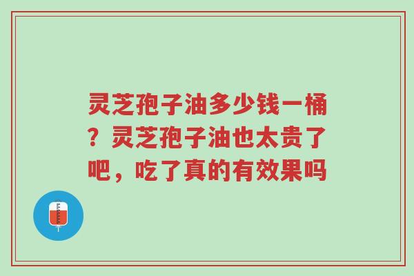 灵芝孢子油多少钱一桶?灵芝孢子油也太贵了吧,吃了真的有效果吗-第1张图片-超越 灵芝孢子油多少钱一桶?灵芝孢子油也太贵了吧,吃了真的有效果吗-第1张图片-超越