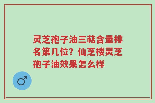 灵芝孢子油三萜含量排名第几位?仙芝楼灵芝孢子油效果怎么样-第1张图片-超越 灵芝孢子油三萜含量排名第几位?仙芝楼灵芝孢子油效果怎么样-第1张图片-超越