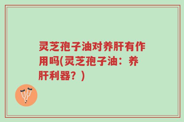 灵芝孢子油对养肝有作用吗(灵芝孢子油：养肝利器？)-第1张图片-超越