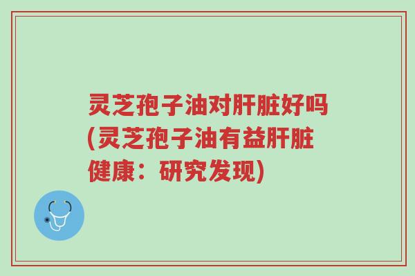 灵芝孢子油对肝脏好吗(灵芝孢子油有益肝脏健康:研究发现)-第1张图片-超越 灵芝孢子油对肝脏好吗(灵芝孢子油有益肝脏健康:研究发现)-第1张图片-超越