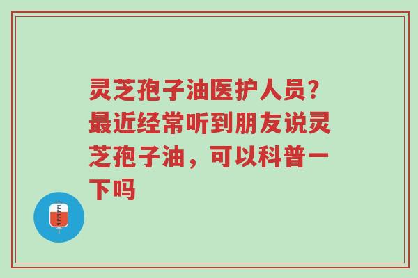 灵芝孢子油医护人员?最近经常听到朋友说灵芝孢子油,可以科普一下吗-第1张图片-超越 灵芝孢子油医护人员?最近经常听到朋友说灵芝孢子油,可以科普一下吗-第1张图片-超越