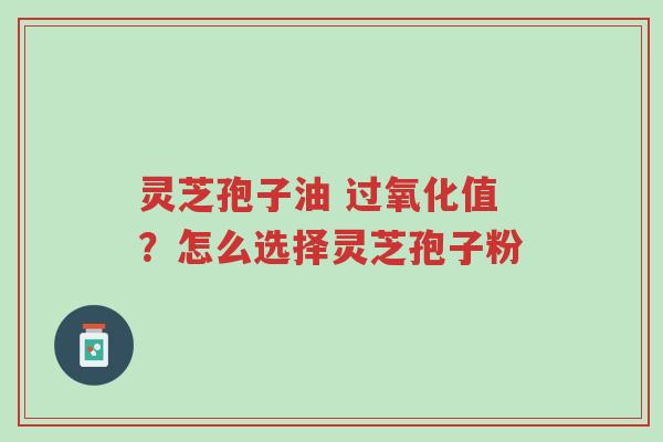 灵芝孢子油 过氧化值?怎么选择灵芝孢子粉-第1张图片-超越 灵芝孢子油 过氧化值?怎么选择灵芝孢子粉-第1张图片-超越
