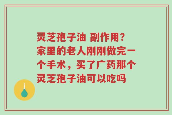 灵芝孢子油 副作用?家里的老人刚刚做完一个手术,买了广药那个灵芝孢子油可以吃吗-第1张图片-超越 灵芝孢子油 副作用?家里的老人刚刚做完一个手术,买了广药那个灵芝孢子油可以吃吗-第1张图片-超越