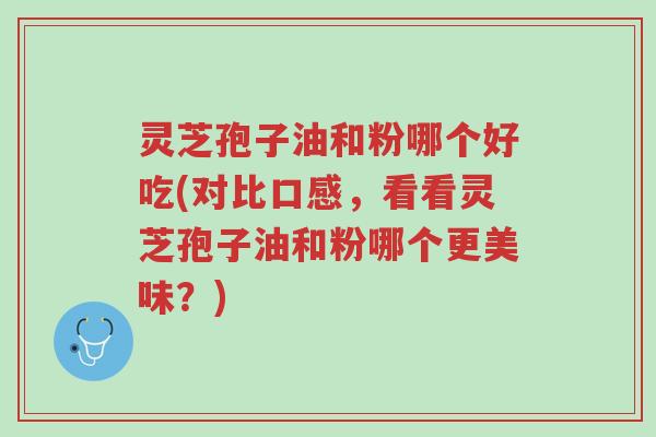 灵芝孢子油和粉哪个好吃(对比口感,看看灵芝孢子油和粉哪个更美味?)-第1张图片-超越 灵芝孢子油和粉哪个好吃(对比口感,看看灵芝孢子油和粉哪个更美味?)-第1张图片-超越