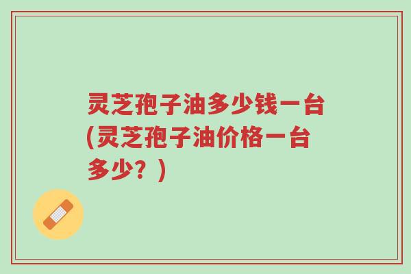 灵芝孢子油多少钱一台(灵芝孢子油价格一台多少?)-第1张图片-超越 灵芝孢子油多少钱一台(灵芝孢子油价格一台多少?)-第1张图片-超越